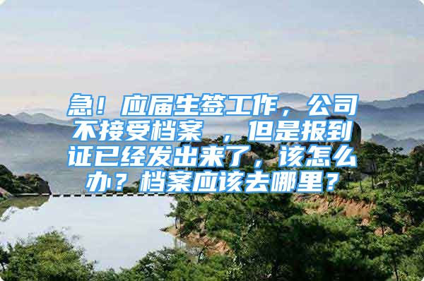 急！应届生签工作，公司不接受档案 ，但是报到证已经发出来了，该怎么办？档案应该去哪里？