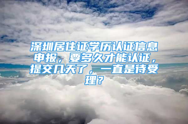 深圳居住证学历认证信息申报，要多久才能认证，提交几天了，一直是待受理？