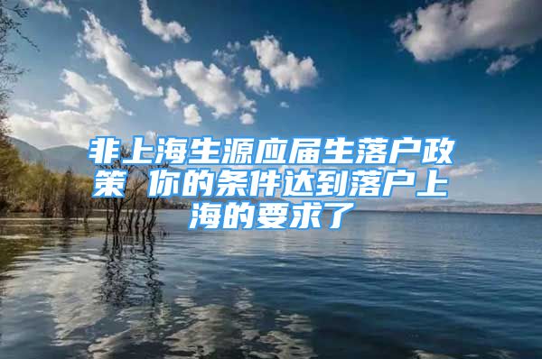 非上海生源应届生落户政策 你的条件达到落户上海的要求了