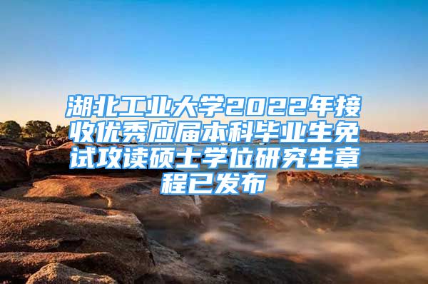 湖北工业大学2022年接收优秀应届本科毕业生免试攻读硕士学位研究生章程已发布