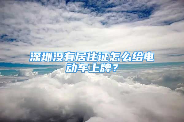 深圳没有居住证怎么给电动车上牌？