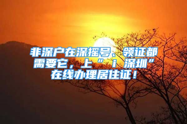 非深户在深摇号、领证都需要它，上“ i 深圳”在线办理居住证！