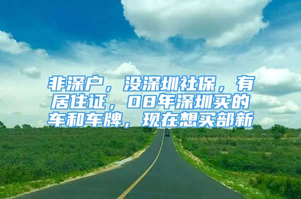 非深户，没深圳社保，有居住证，08年深圳买的车和车牌，现在想买部新