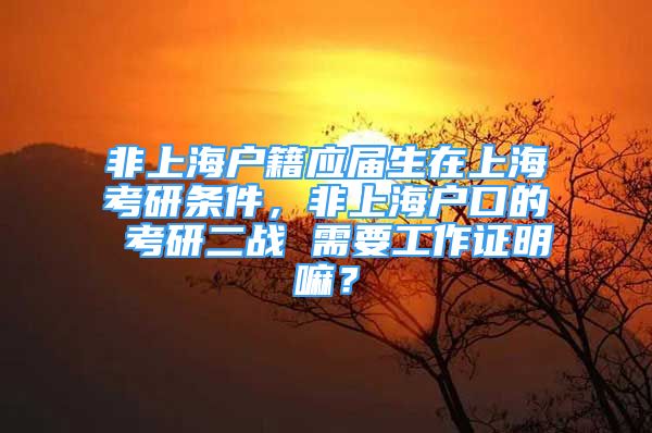 非上海户籍应届生在上海考研条件，非上海户口的 考研二战 需要工作证明嘛？