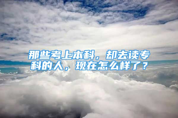 那些考上本科，却去读专科的人，现在怎么样了？