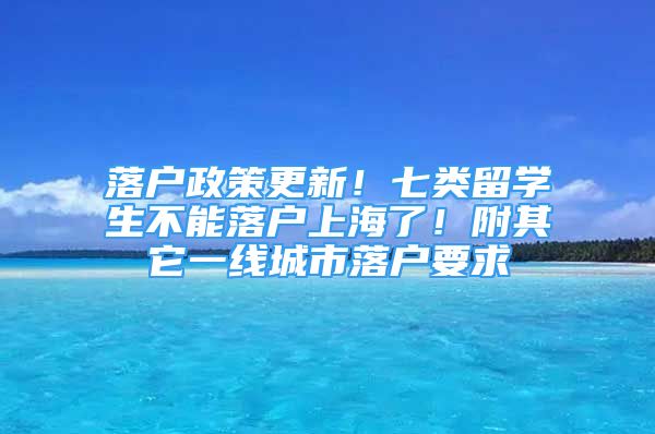 落户政策更新！七类留学生不能落户上海了！附其它一线城市落户要求