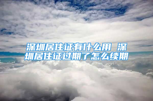 深圳居住证有什么用 深圳居住证过期了怎么续期