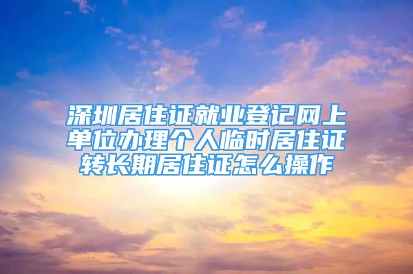 深圳居住证就业登记网上单位办理个人临时居住证转长期居住证怎么操作