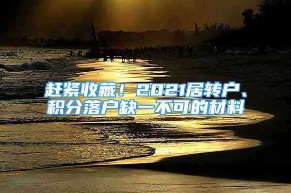 赶紧收藏！2021居转户、积分落户缺一不可的材料