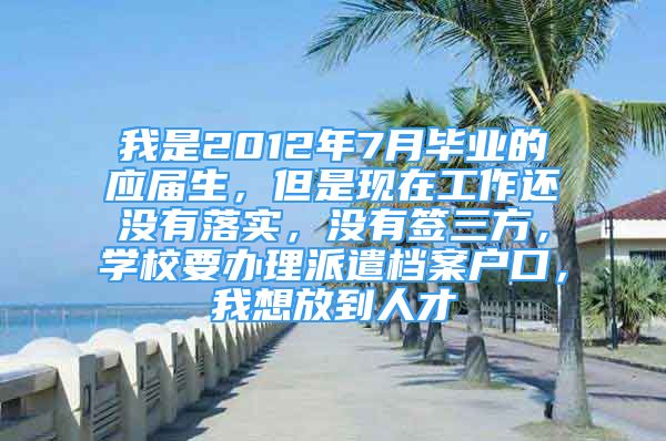 我是2012年7月毕业的应届生，但是现在工作还没有落实，没有签三方，学校要办理派遣档案户口，我想放到人才