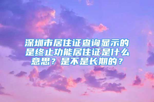 深圳市居住证查询显示的是终止功能居住证是什么意思？是不是长期的？