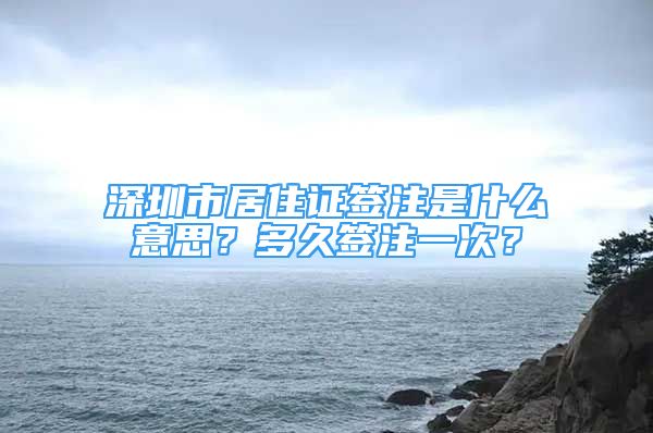 深圳市居住证签注是什么意思？多久签注一次？