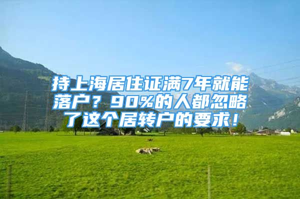 持上海居住证满7年就能落户？90%的人都忽略了这个居转户的要求！