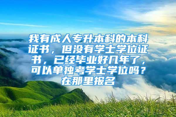 我有成人专升本科的本科证书，但没有学士学位证书，已经毕业好几年了，可以单独考学士学位吗？在那里报名