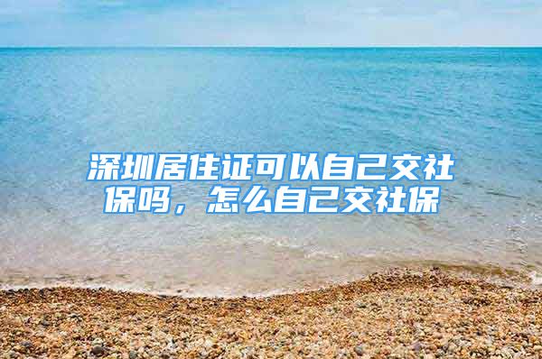 深圳居住证可以自己交社保吗，怎么自己交社保