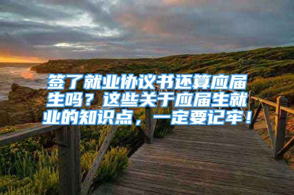 签了就业协议书还算应届生吗？这些关于应届生就业的知识点，一定要记牢！