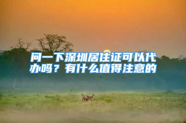 问一下深圳居住证可以代办吗？有什么值得注意的