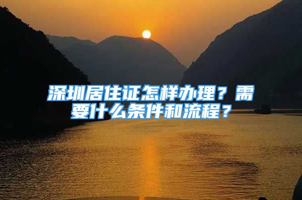 深圳居住证怎样办理？需要什么条件和流程？