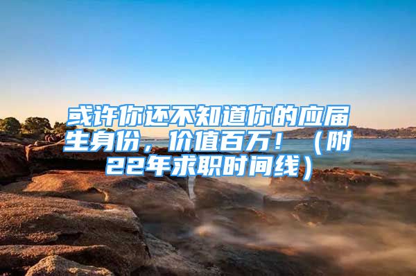 或许你还不知道你的应届生身份，价值百万！（附22年求职时间线）