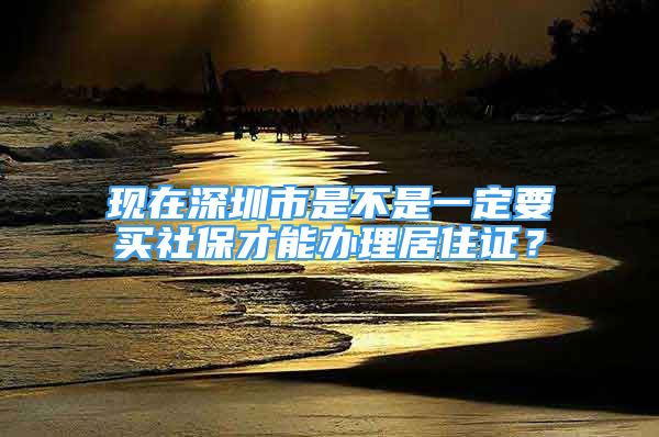 现在深圳市是不是一定要买社保才能办理居住证？