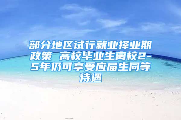 部分地区试行就业择业期政策 高校毕业生离校2-5年仍可享受应届生同等待遇