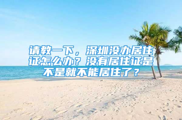 请教一下，深圳没办居住证怎么办？没有居住证是不是就不能居住了？