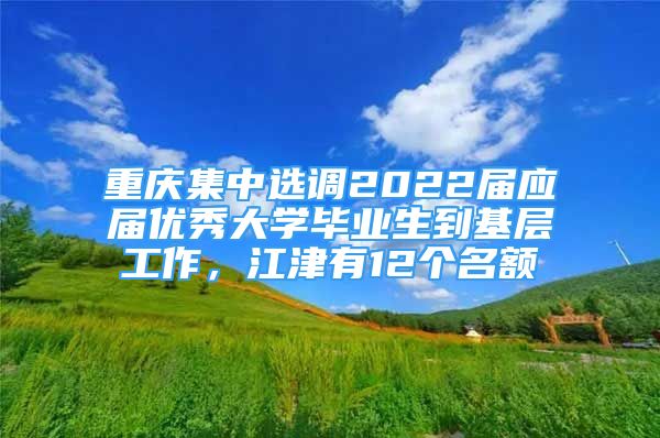 重庆集中选调2022届应届优秀大学毕业生到基层工作，江津有12个名额