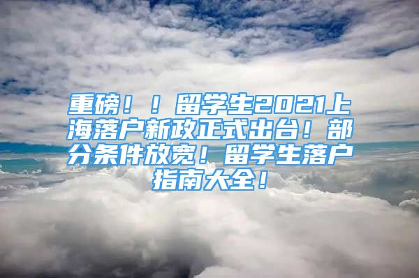 重磅！！留学生2021上海落户新政正式出台！部分条件放宽！留学生落户指南大全！