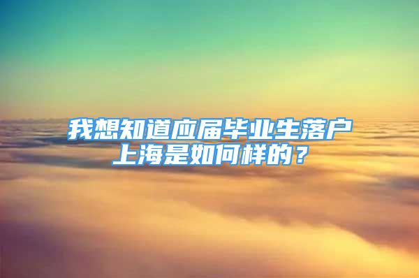 我想知道应届毕业生落户上海是如何样的？