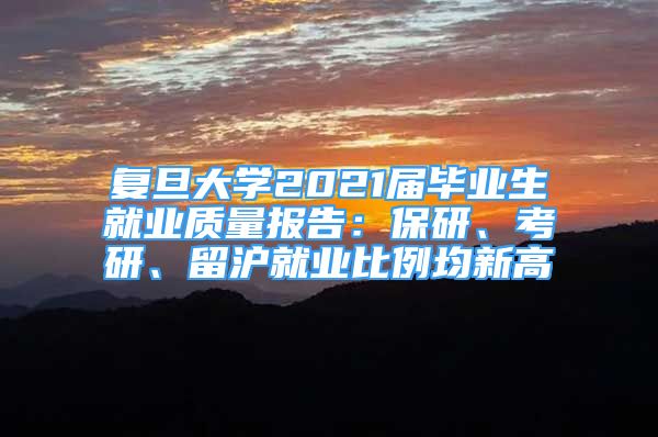 复旦大学2021届毕业生就业质量报告：保研、考研、留沪就业比例均新高