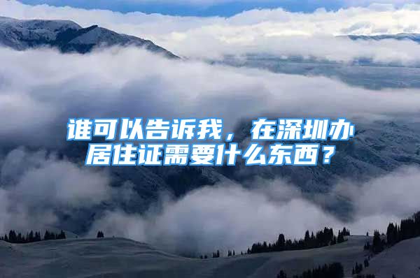 谁可以告诉我，在深圳办居住证需要什么东西？