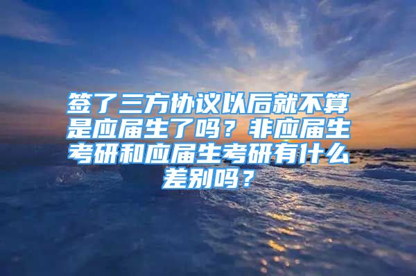 签了三方协议以后就不算是应届生了吗？非应届生考研和应届生考研有什么差别吗？