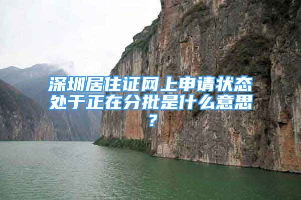 深圳居住证网上申请状态处于正在分批是什么意思？