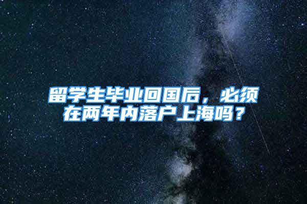 留学生毕业回国后，必须在两年内落户上海吗？