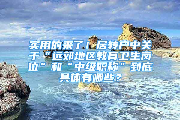 实用的来了！居转户中关于“远郊地区教育卫生岗位”和“中级职称”到底具体有哪些？