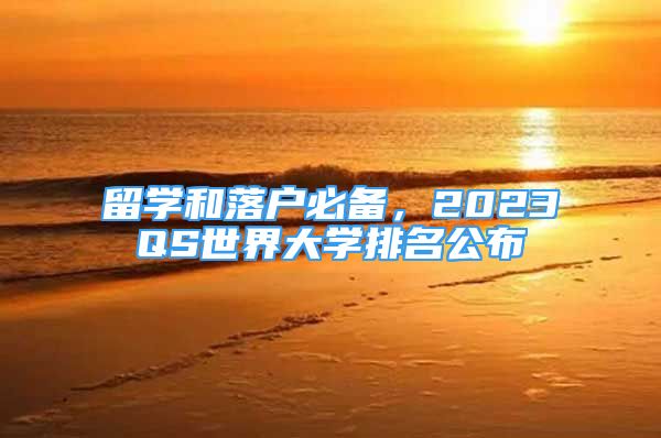 留学和落户必备，2023QS世界大学排名公布