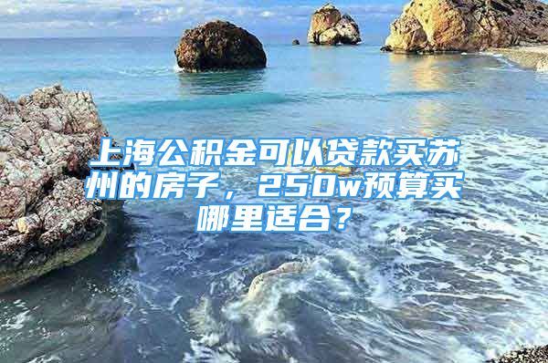 上海公积金可以贷款买苏州的房子，250w预算买哪里适合？