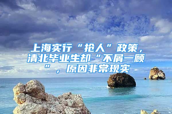 上海实行“抢人”政策，清北毕业生却“不屑一顾”，原因非常现实