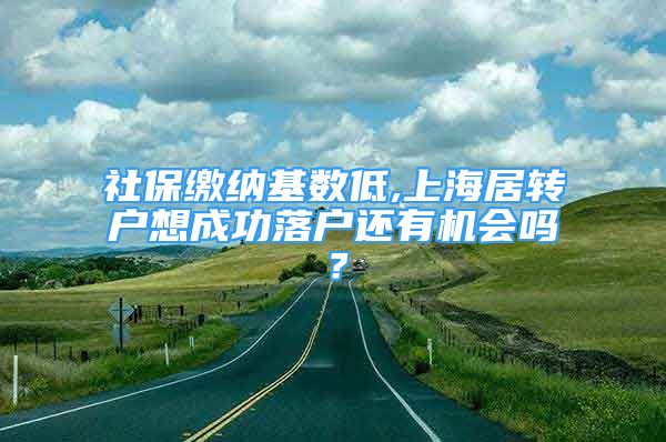 社保缴纳基数低,上海居转户想成功落户还有机会吗？