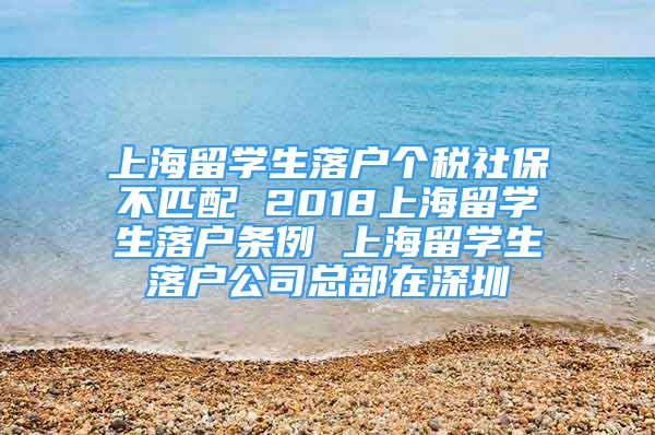 上海留学生落户个税社保不匹配 2018上海留学生落户条例 上海留学生落户公司总部在深圳