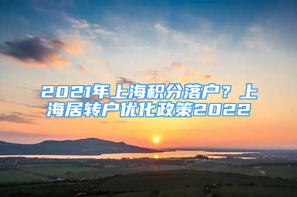 2021年上海积分落户？上海居转户优化政策2022