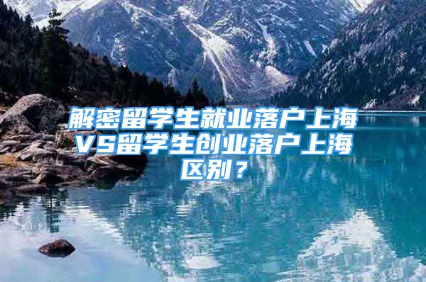 解密留学生就业落户上海VS留学生创业落户上海区别？