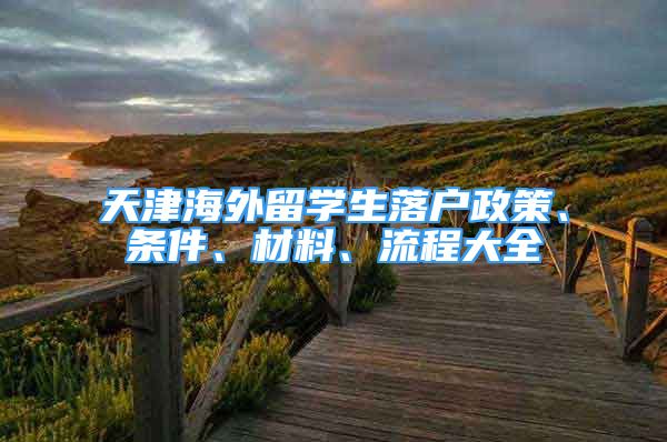 天津海外留学生落户政策、条件、材料、流程大全