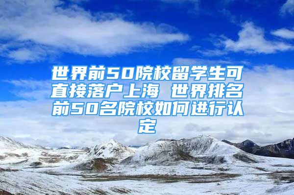 世界前50院校留学生可直接落户上海 世界排名前50名院校如何进行认定