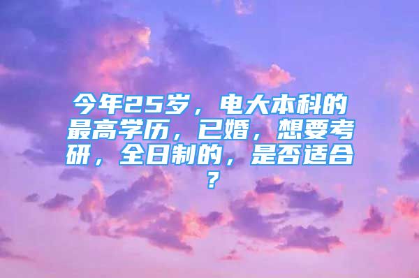 今年25岁，电大本科的最高学历，已婚，想要考研，全日制的，是否适合？