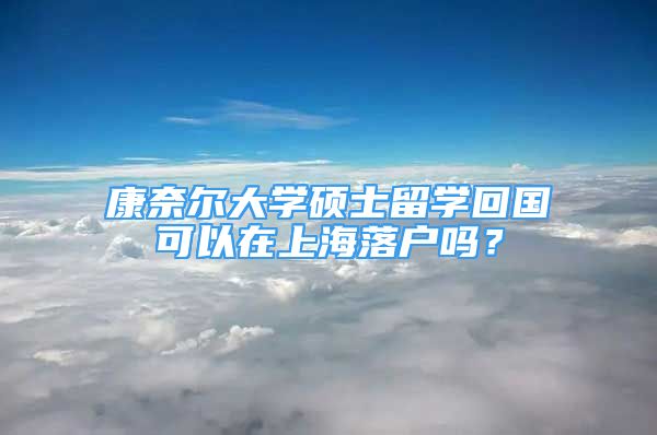 康奈尔大学硕士留学回国可以在上海落户吗？