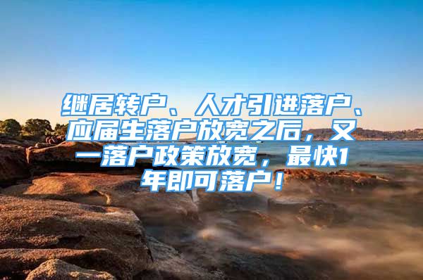 继居转户、人才引进落户、应届生落户放宽之后，又一落户政策放宽，最快1年即可落户！