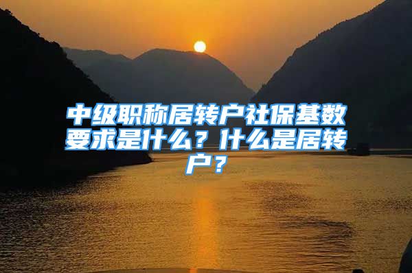 中级职称居转户社保基数要求是什么？什么是居转户？