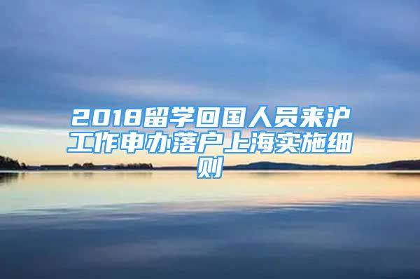 2018留学回国人员来沪工作申办落户上海实施细则