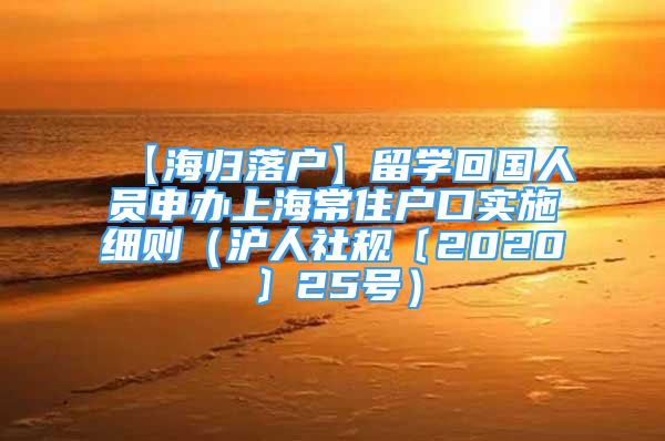 【海归落户】留学回国人员申办上海常住户口实施细则（沪人社规〔2020〕25号）